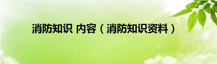 消防知识 内容（消防知识资料）