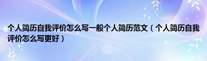 个人简历自我评价怎么写一般个人简历范文（个人简历自我评价怎么写更好）