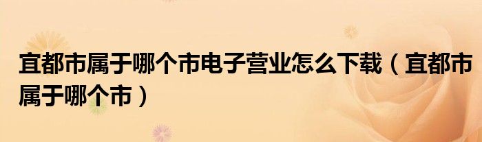 宜都市属于哪个市电子营业怎么下载（宜都市属于哪个市）