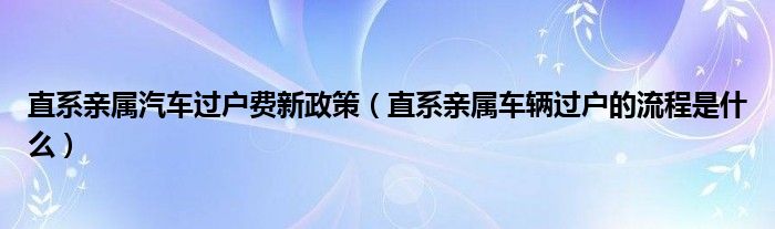 直系亲属汽车过户费新政策（直系亲属车辆过户的流程是什么）