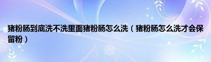 猪粉肠到底洗不洗里面猪粉肠怎么洗（猪粉肠怎么洗才会保留粉）