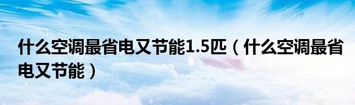 什么空调最省电又节能1.5匹（什么空调最省电又节能）