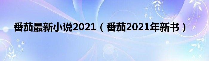 番茄最新小说2021（番茄2021年新书）