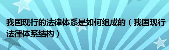 我国现行的法律体系是如何组成的（我国现行法律体系结构）