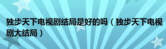 独步天下电视剧结局是好的吗（独步天下电视剧大结局）