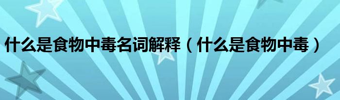 什么是食物中毒名词解释（什么是食物中毒）