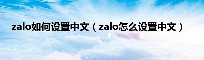 zalo如何设置中文（zalo怎么设置中文）