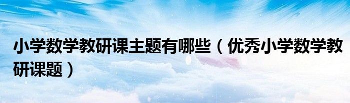 小学数学教研课主题有哪些（优秀小学数学教研课题）