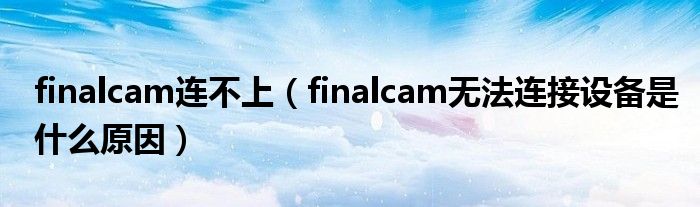 finalcam连不上（finalcam无法连接设备是什么原因）