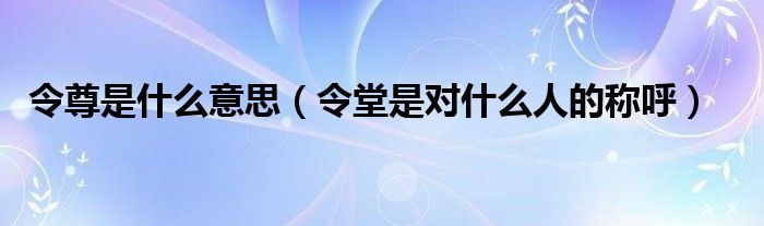 令尊是什么意思（令堂是对什么人的称呼）