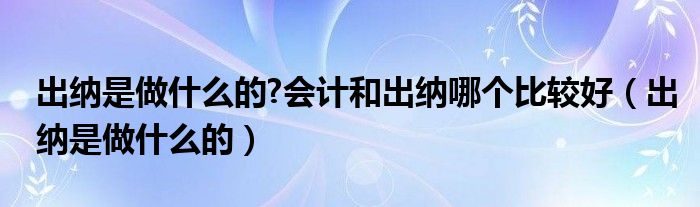 出纳是做什么的?会计和出纳哪个比较好（出纳是做什么的）