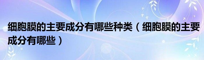 细胞膜的主要成分有哪些种类（细胞膜的主要成分有哪些）