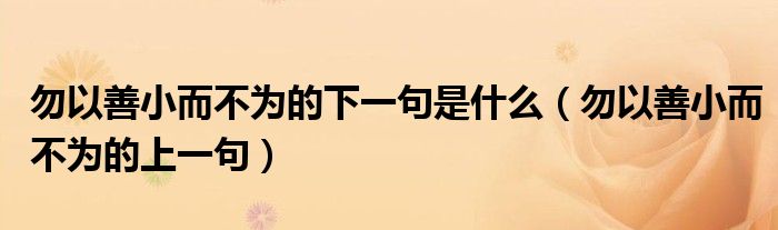 勿以善小而不为的下一句是什么（勿以善小而不为的上一句）