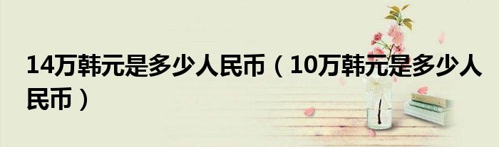 14万韩元是多少人民币（10万韩元是多少人民币）