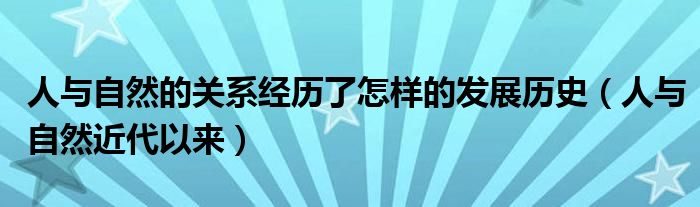 人与自然的关系经历了怎样的发展历史（人与自然近代以来）