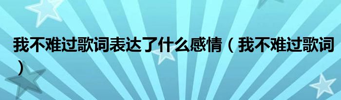 我不难过歌词表达了什么感情（我不难过歌词）