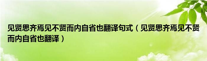 见贤思齐焉见不贤而内自省也翻译句式（见贤思齐焉见不贤而内自省也翻译）