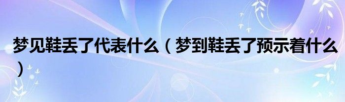 梦见鞋丢了代表什么（梦到鞋丢了预示着什么）