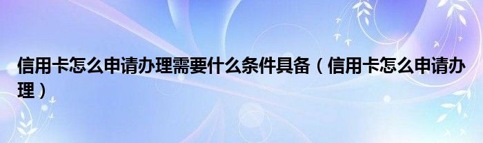 信用卡怎么申请办理需要什么条件具备（信用卡怎么申请办理）