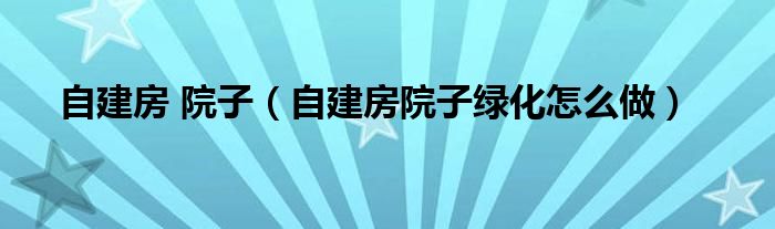 自建房 院子（自建房院子绿化怎么做）