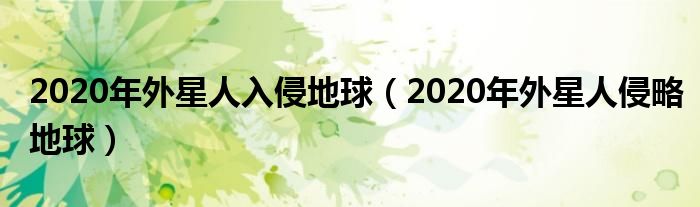 2020年外星人入侵地球（2020年外星人侵略地球）