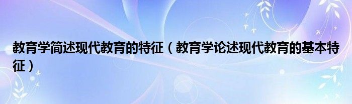 教育学简述现代教育的特征（教育学论述现代教育的基本特征）