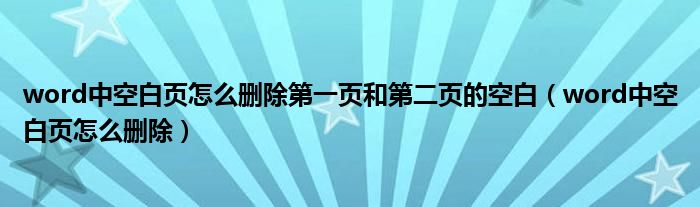 word中空白页怎么删除第一页和第二页的空白（word中空白页怎么删除）