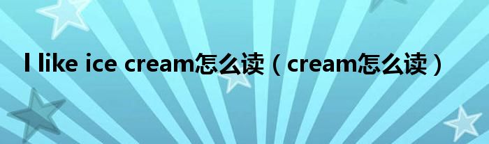 l like ice cream怎么读（cream怎么读）