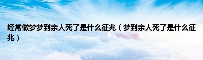 经常做梦梦到亲人死了是什么征兆（梦到亲人死了是什么征兆）