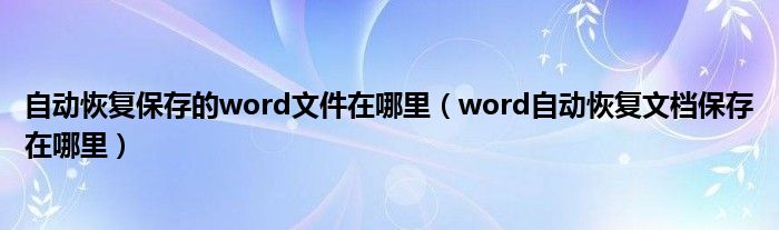 自动恢复保存的word文件在哪里（word自动恢复文档保存在哪里）