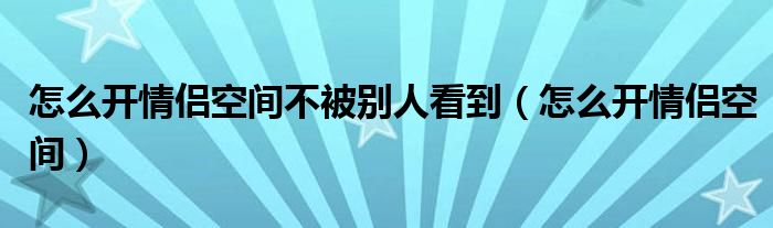 怎么开情侣空间不被别人看到（怎么开情侣空间）