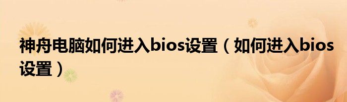 神舟电脑如何进入bios设置（如何进入bios设置）