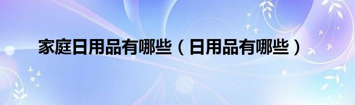 家庭日用品有哪些（日用品有哪些）