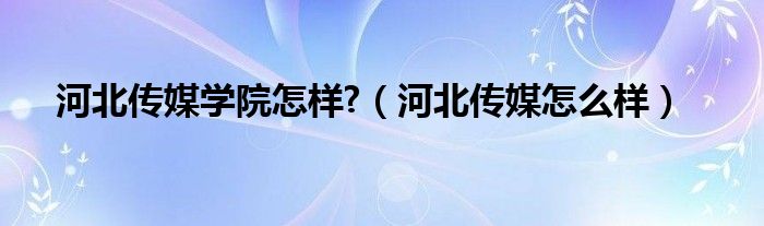 河北传媒学院怎样?（河北传媒怎么样）