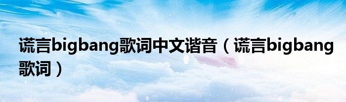 谎言bigbang歌词中文谐音（谎言bigbang歌词）