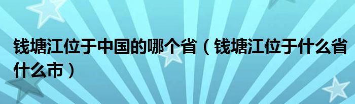 钱塘江位于中国的哪个省（钱塘江位于什么省什么市）