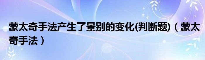 蒙太奇手法产生了景别的变化(判断题)（蒙太奇手法）