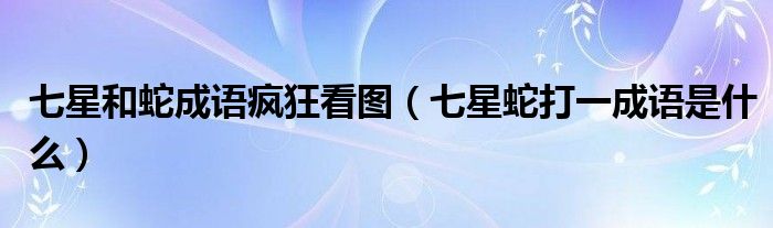 七星和蛇成语疯狂看图（七星蛇打一成语是什么）