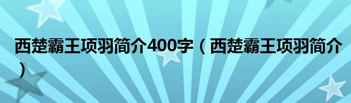 西楚霸王项羽简介400字（西楚霸王项羽简介）