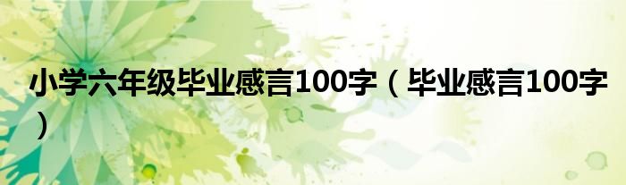 小学六年级毕业感言100字（毕业感言100字）