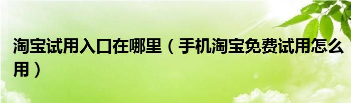 淘宝试用入口在哪里（手机淘宝免费试用怎么用）