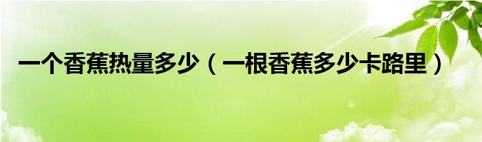 一个香蕉热量多少（一根香蕉多少卡路里）