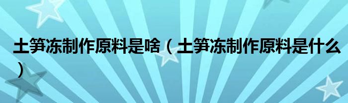 土笋冻制作原料是啥（土笋冻制作原料是什么）