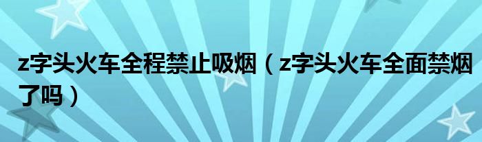 z字头火车全程禁止吸烟（z字头火车全面禁烟了吗）