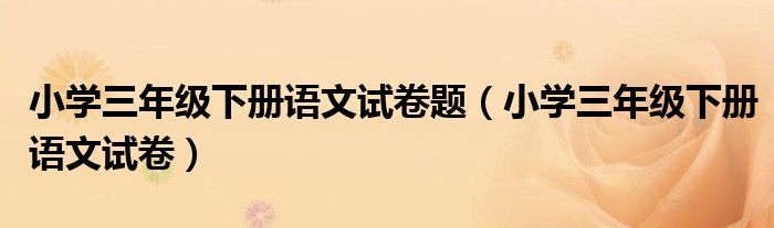 小学三年级下册语文试卷题（小学三年级下册语文试卷）