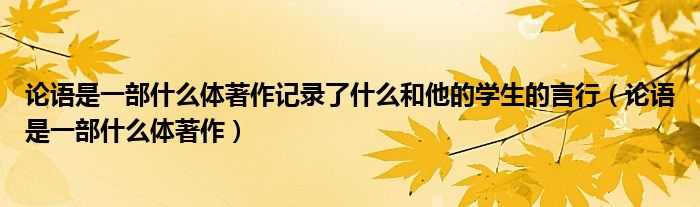 论语是一部什么体著作记录了什么和他的学生的言行（论语是一部什么体著作）