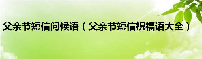 父亲节短信问候语（父亲节短信祝福语大全）