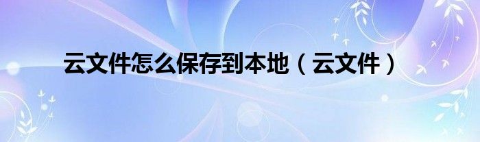 云文件怎么保存到本地（云文件）