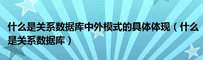 什么是关系数据库中外模式的具体体现（什么是关系数据库）