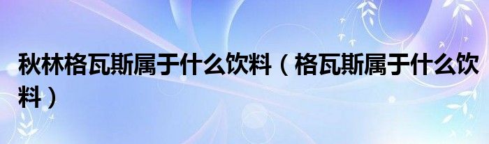 秋林格瓦斯属于什么饮料（格瓦斯属于什么饮料）